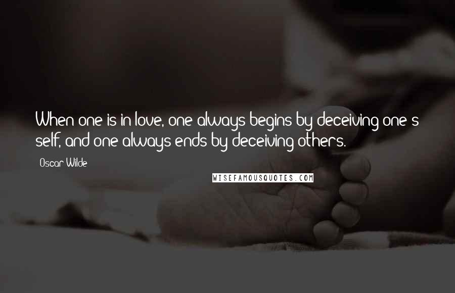 Oscar Wilde Quotes: When one is in love, one always begins by deceiving one's self, and one always ends by deceiving others.