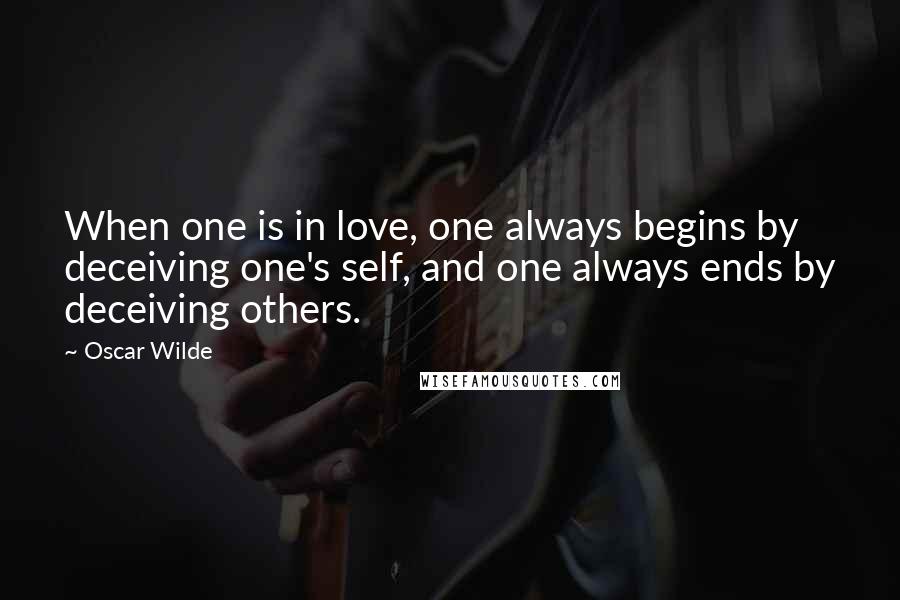 Oscar Wilde Quotes: When one is in love, one always begins by deceiving one's self, and one always ends by deceiving others.