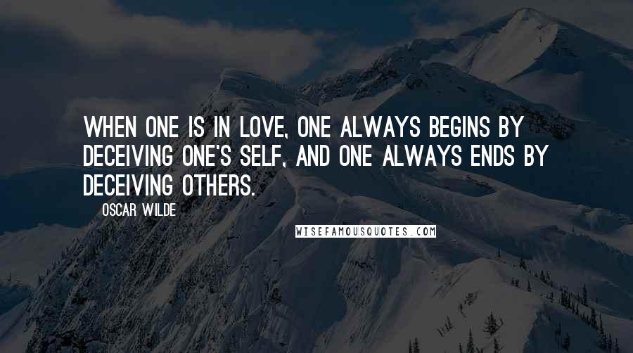 Oscar Wilde Quotes: When one is in love, one always begins by deceiving one's self, and one always ends by deceiving others.