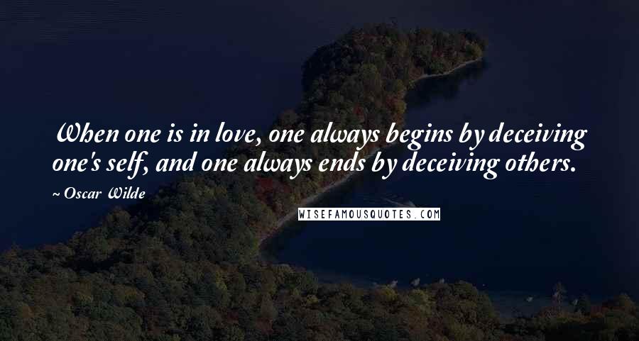 Oscar Wilde Quotes: When one is in love, one always begins by deceiving one's self, and one always ends by deceiving others.