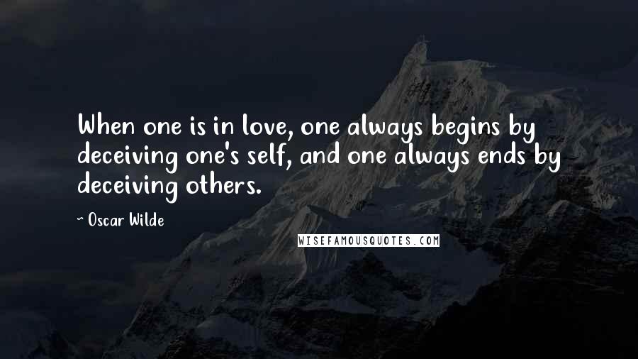 Oscar Wilde Quotes: When one is in love, one always begins by deceiving one's self, and one always ends by deceiving others.