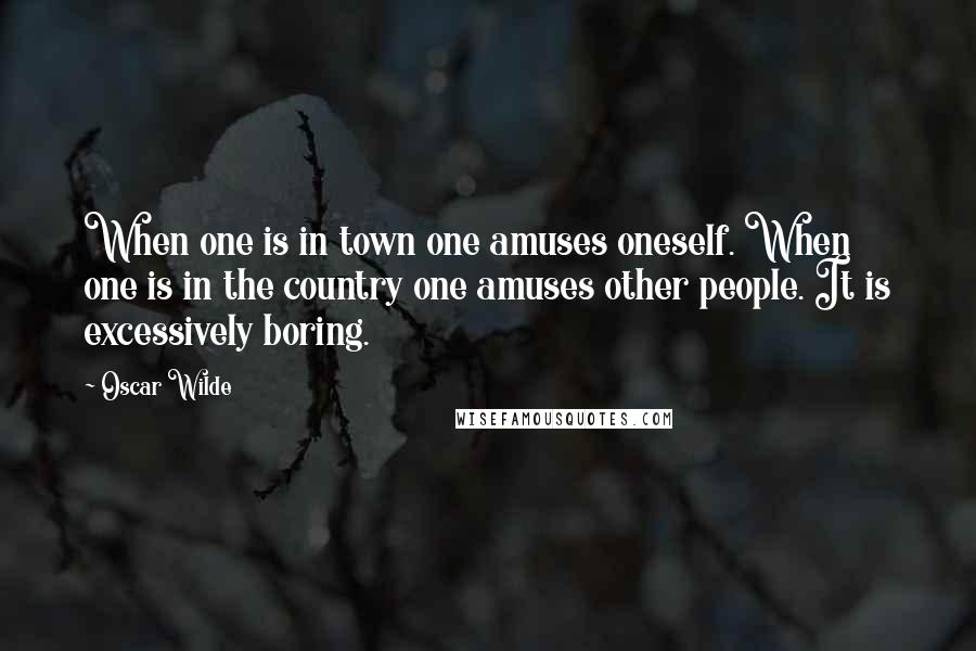 Oscar Wilde Quotes: When one is in town one amuses oneself. When one is in the country one amuses other people. It is excessively boring.