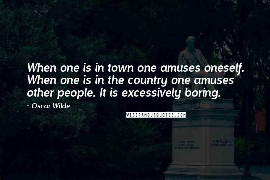 Oscar Wilde Quotes: When one is in town one amuses oneself. When one is in the country one amuses other people. It is excessively boring.