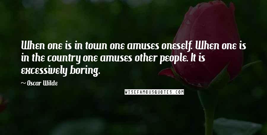 Oscar Wilde Quotes: When one is in town one amuses oneself. When one is in the country one amuses other people. It is excessively boring.