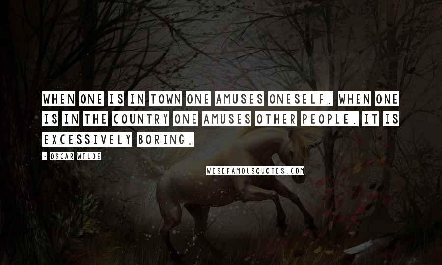 Oscar Wilde Quotes: When one is in town one amuses oneself. When one is in the country one amuses other people. It is excessively boring.