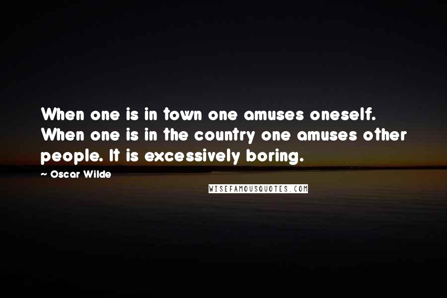 Oscar Wilde Quotes: When one is in town one amuses oneself. When one is in the country one amuses other people. It is excessively boring.