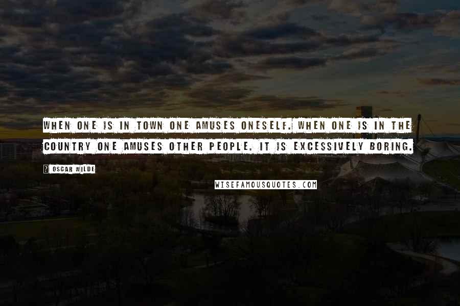 Oscar Wilde Quotes: When one is in town one amuses oneself. When one is in the country one amuses other people. It is excessively boring.