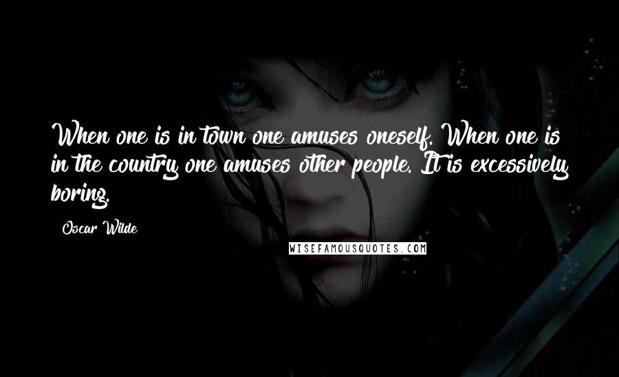 Oscar Wilde Quotes: When one is in town one amuses oneself. When one is in the country one amuses other people. It is excessively boring.