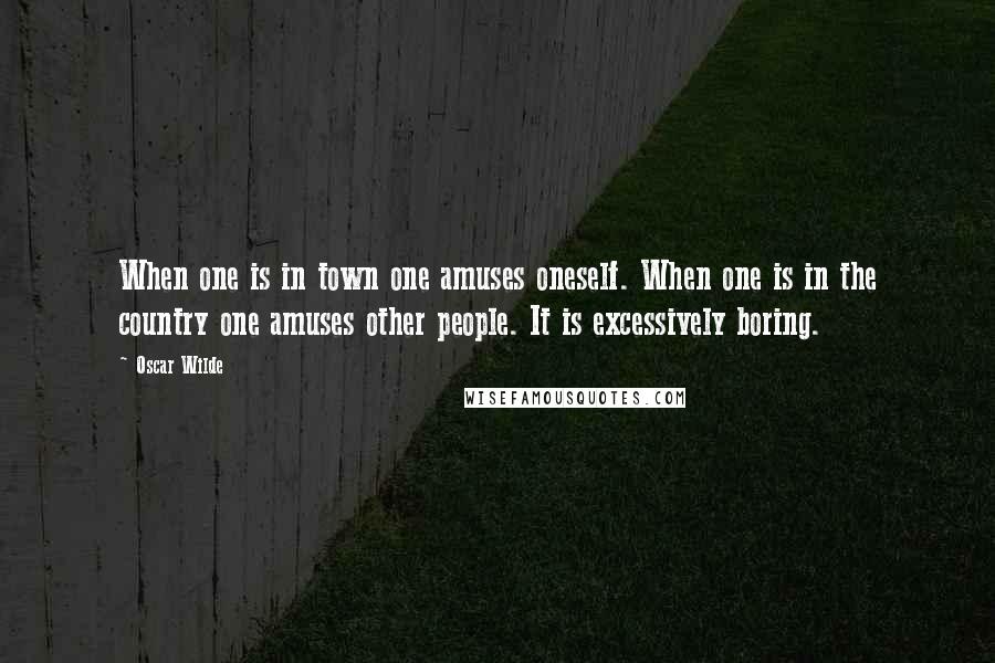 Oscar Wilde Quotes: When one is in town one amuses oneself. When one is in the country one amuses other people. It is excessively boring.