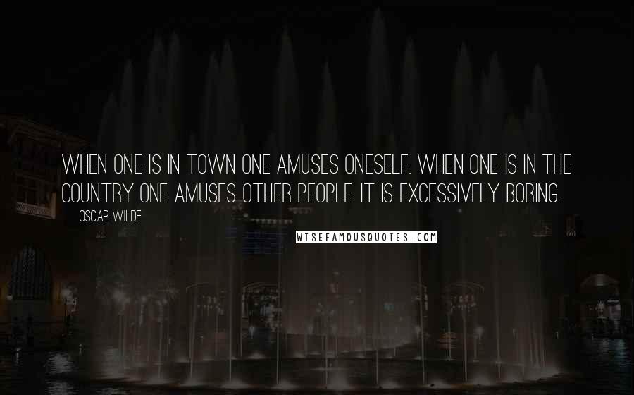 Oscar Wilde Quotes: When one is in town one amuses oneself. When one is in the country one amuses other people. It is excessively boring.