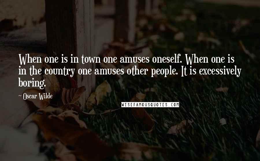 Oscar Wilde Quotes: When one is in town one amuses oneself. When one is in the country one amuses other people. It is excessively boring.