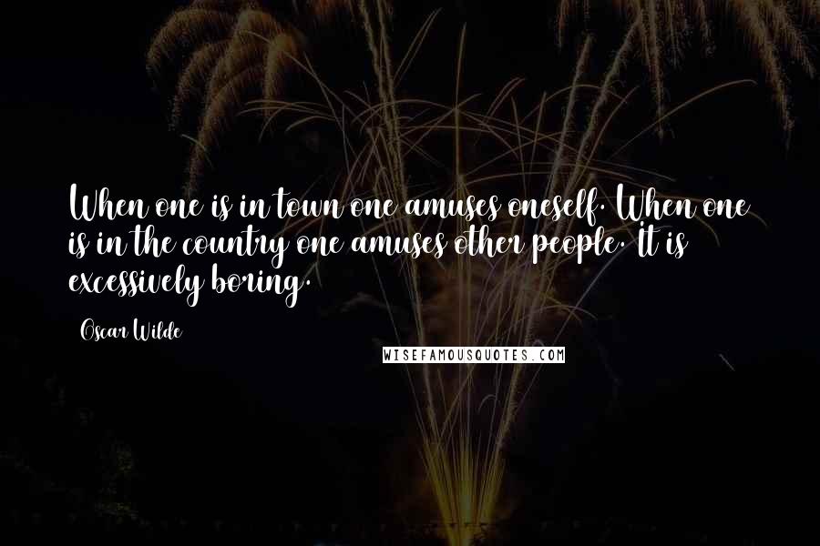 Oscar Wilde Quotes: When one is in town one amuses oneself. When one is in the country one amuses other people. It is excessively boring.