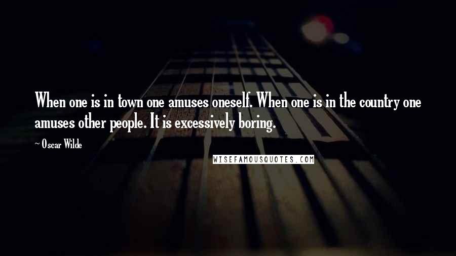 Oscar Wilde Quotes: When one is in town one amuses oneself. When one is in the country one amuses other people. It is excessively boring.