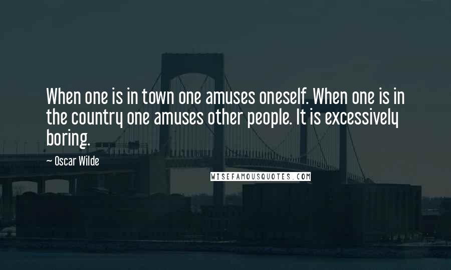 Oscar Wilde Quotes: When one is in town one amuses oneself. When one is in the country one amuses other people. It is excessively boring.