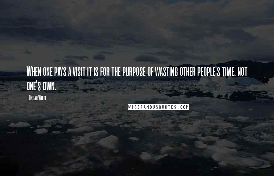 Oscar Wilde Quotes: When one pays a visit it is for the purpose of wasting other people's time, not one's own.
