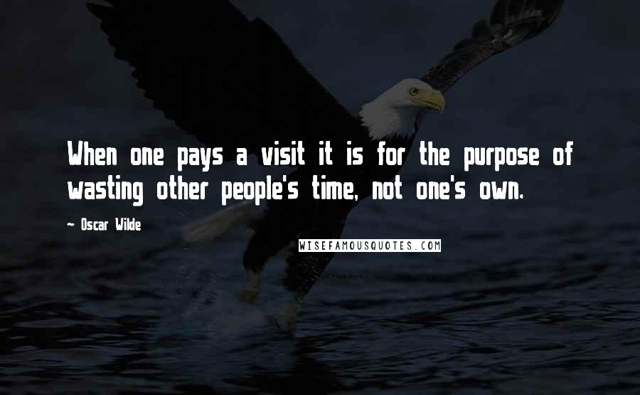 Oscar Wilde Quotes: When one pays a visit it is for the purpose of wasting other people's time, not one's own.