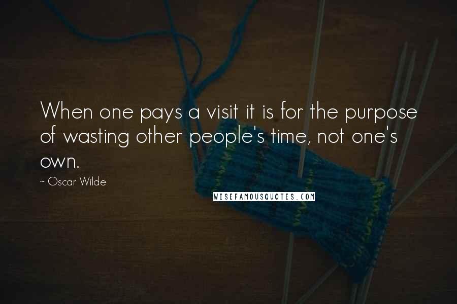 Oscar Wilde Quotes: When one pays a visit it is for the purpose of wasting other people's time, not one's own.