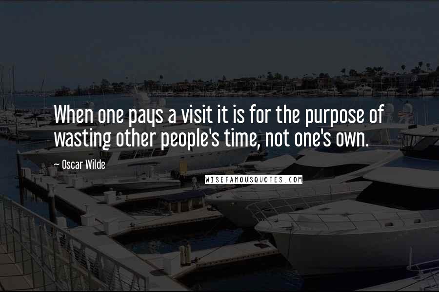 Oscar Wilde Quotes: When one pays a visit it is for the purpose of wasting other people's time, not one's own.