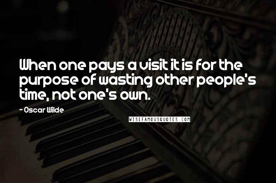 Oscar Wilde Quotes: When one pays a visit it is for the purpose of wasting other people's time, not one's own.
