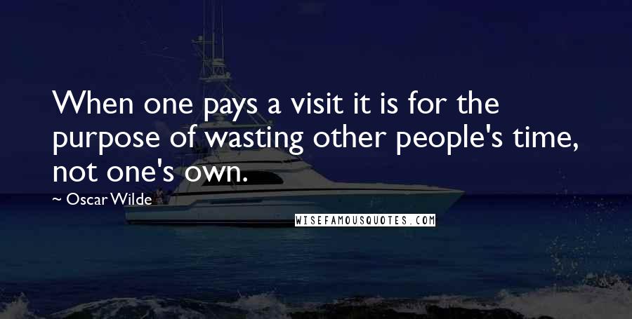 Oscar Wilde Quotes: When one pays a visit it is for the purpose of wasting other people's time, not one's own.