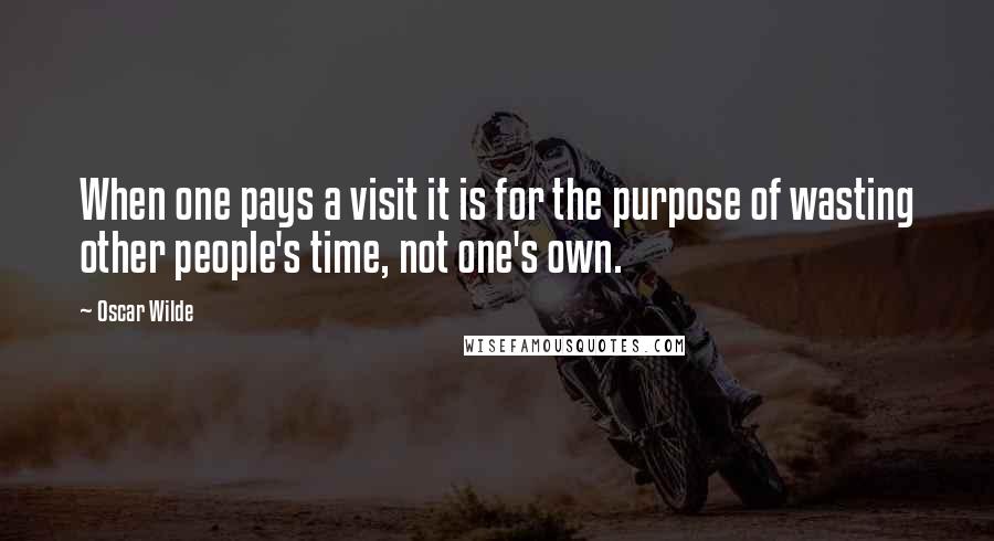 Oscar Wilde Quotes: When one pays a visit it is for the purpose of wasting other people's time, not one's own.