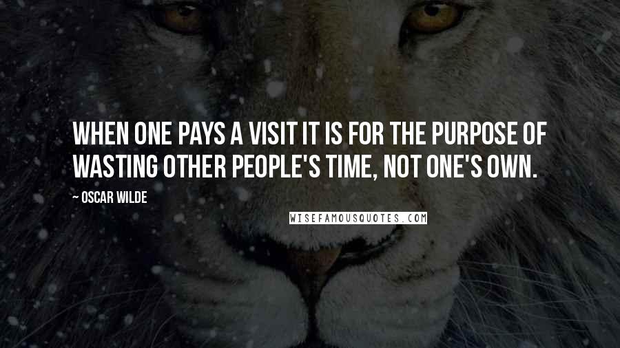 Oscar Wilde Quotes: When one pays a visit it is for the purpose of wasting other people's time, not one's own.