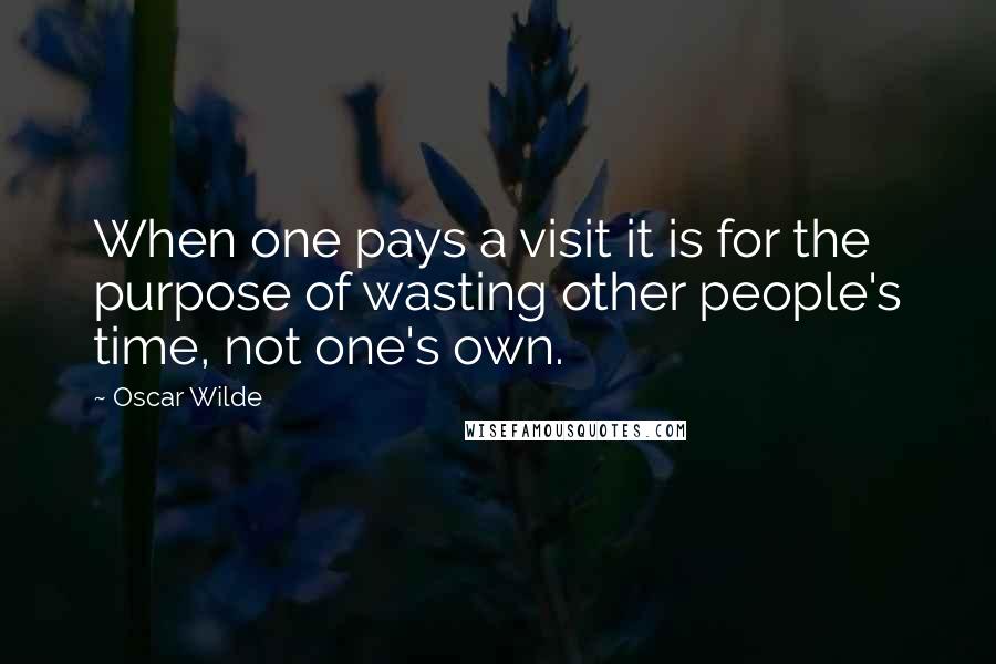 Oscar Wilde Quotes: When one pays a visit it is for the purpose of wasting other people's time, not one's own.