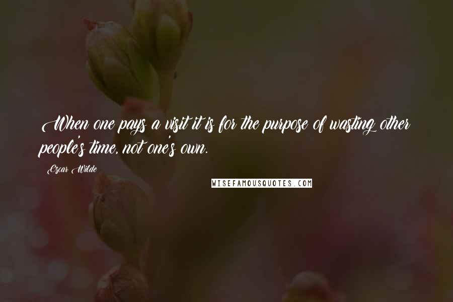 Oscar Wilde Quotes: When one pays a visit it is for the purpose of wasting other people's time, not one's own.