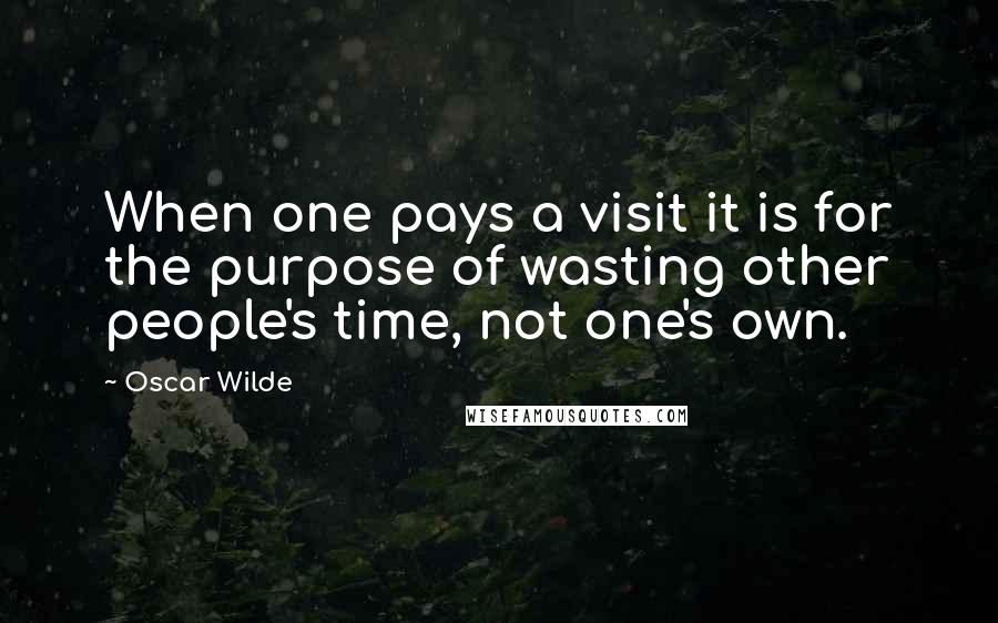 Oscar Wilde Quotes: When one pays a visit it is for the purpose of wasting other people's time, not one's own.