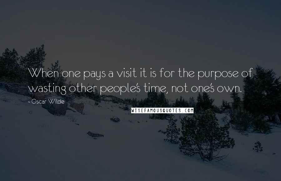Oscar Wilde Quotes: When one pays a visit it is for the purpose of wasting other people's time, not one's own.