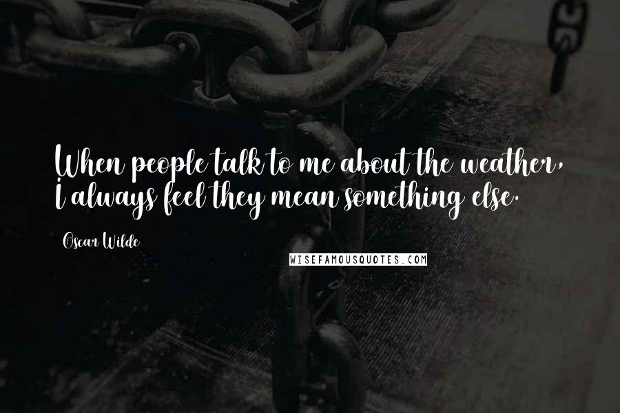 Oscar Wilde Quotes: When people talk to me about the weather, I always feel they mean something else.