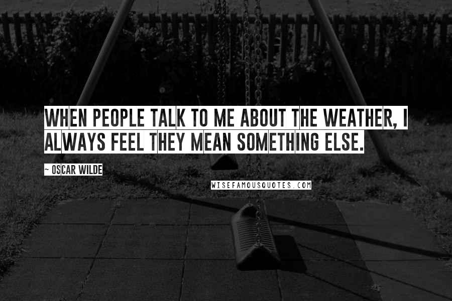 Oscar Wilde Quotes: When people talk to me about the weather, I always feel they mean something else.