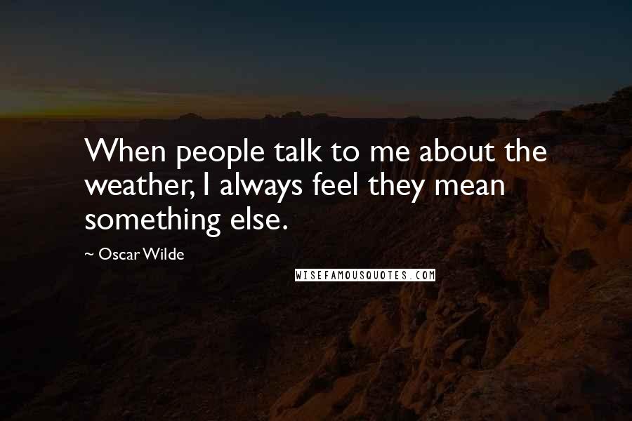 Oscar Wilde Quotes: When people talk to me about the weather, I always feel they mean something else.