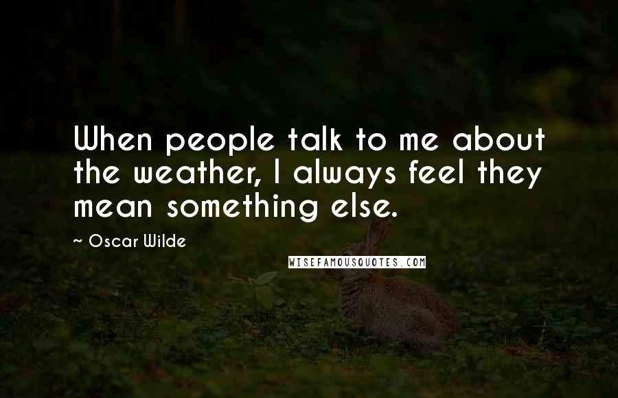 Oscar Wilde Quotes: When people talk to me about the weather, I always feel they mean something else.