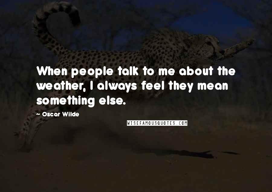 Oscar Wilde Quotes: When people talk to me about the weather, I always feel they mean something else.