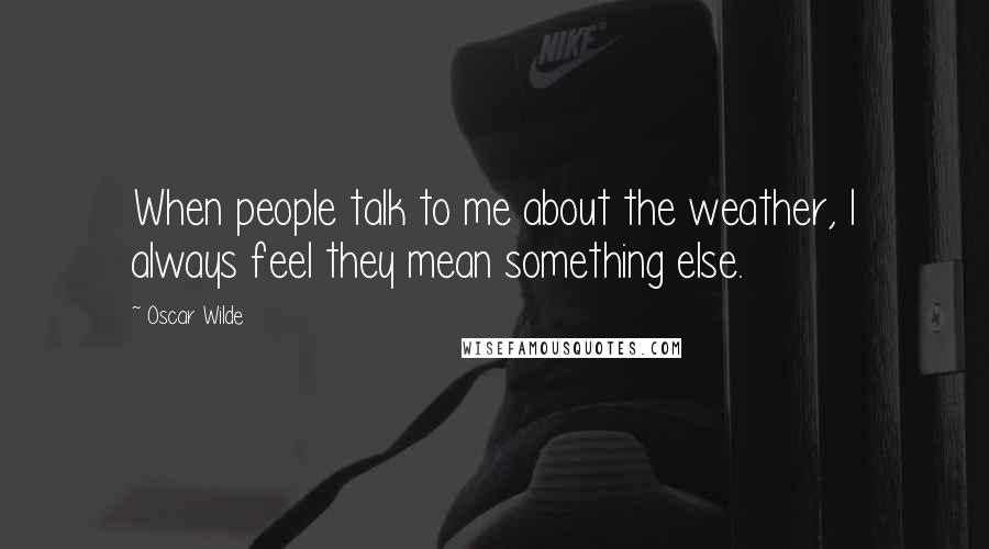 Oscar Wilde Quotes: When people talk to me about the weather, I always feel they mean something else.