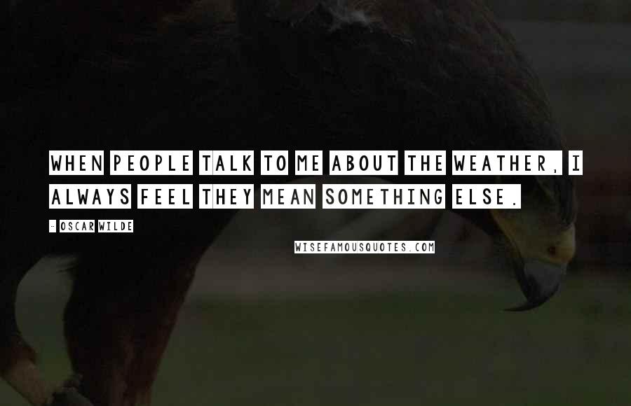 Oscar Wilde Quotes: When people talk to me about the weather, I always feel they mean something else.