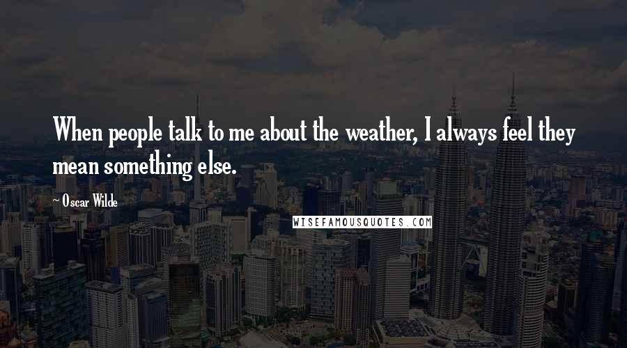 Oscar Wilde Quotes: When people talk to me about the weather, I always feel they mean something else.