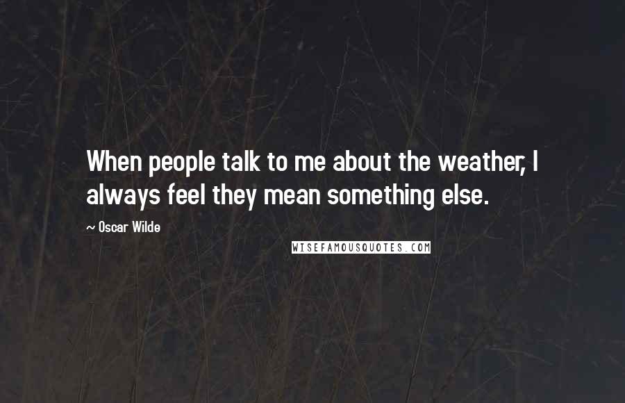 Oscar Wilde Quotes: When people talk to me about the weather, I always feel they mean something else.