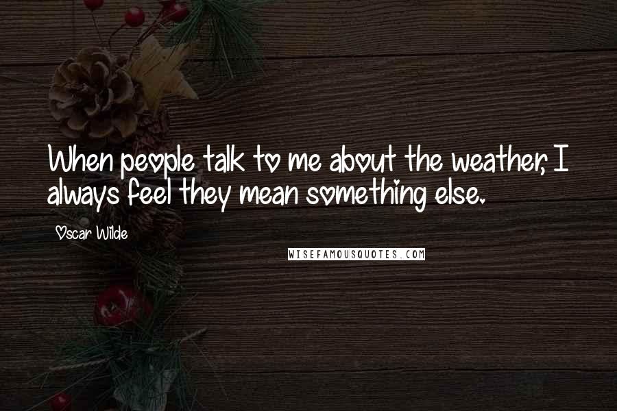 Oscar Wilde Quotes: When people talk to me about the weather, I always feel they mean something else.