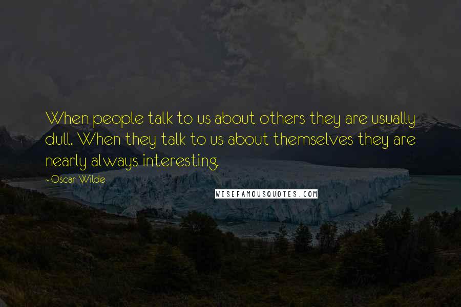 Oscar Wilde Quotes: When people talk to us about others they are usually dull. When they talk to us about themselves they are nearly always interesting.