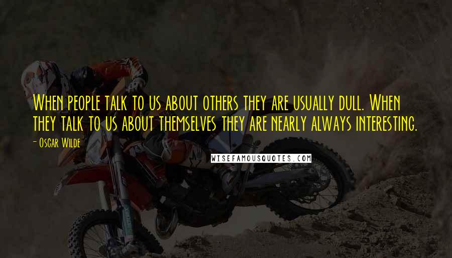 Oscar Wilde Quotes: When people talk to us about others they are usually dull. When they talk to us about themselves they are nearly always interesting.