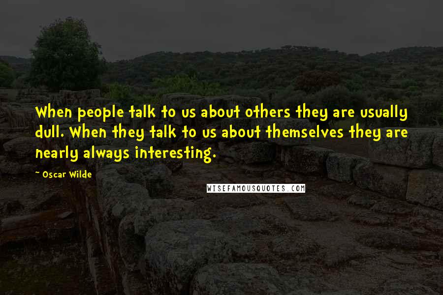 Oscar Wilde Quotes: When people talk to us about others they are usually dull. When they talk to us about themselves they are nearly always interesting.