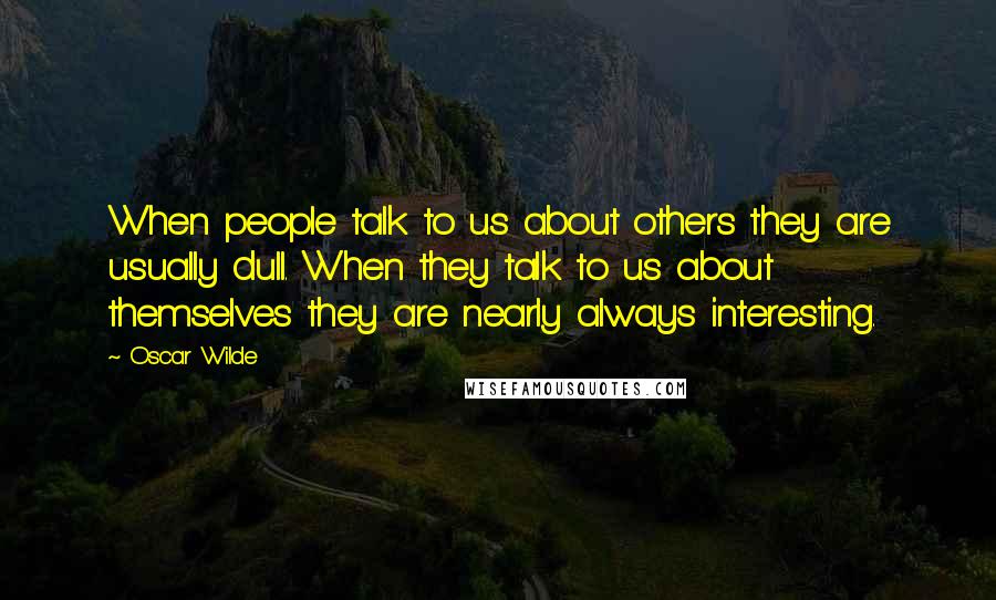 Oscar Wilde Quotes: When people talk to us about others they are usually dull. When they talk to us about themselves they are nearly always interesting.