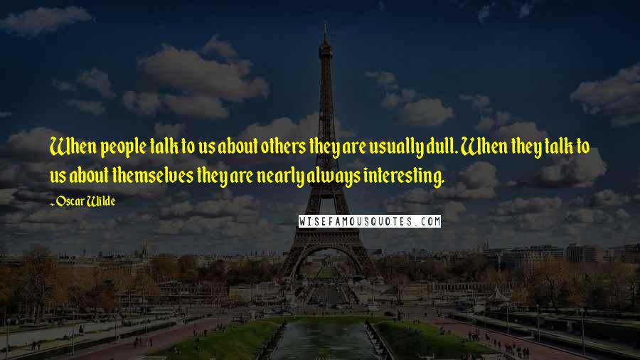 Oscar Wilde Quotes: When people talk to us about others they are usually dull. When they talk to us about themselves they are nearly always interesting.