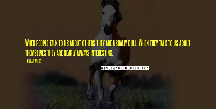 Oscar Wilde Quotes: When people talk to us about others they are usually dull. When they talk to us about themselves they are nearly always interesting.