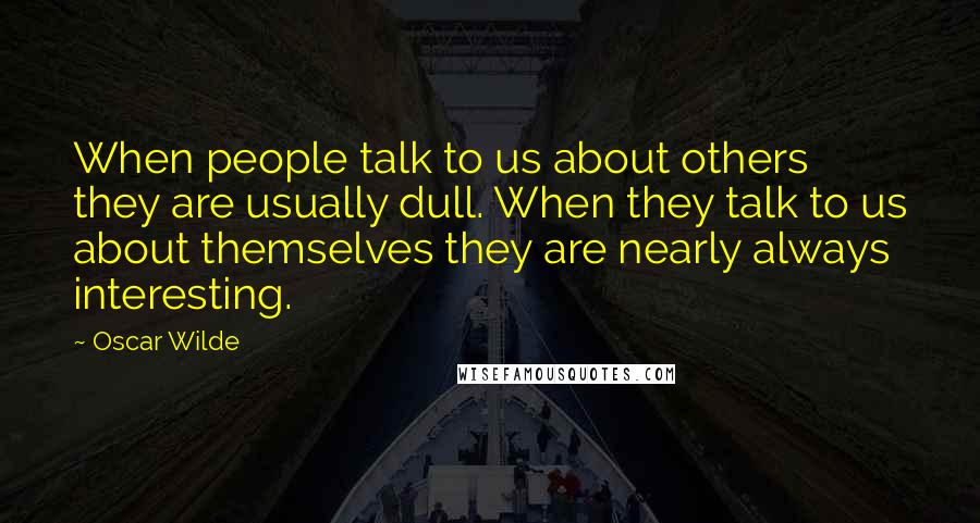 Oscar Wilde Quotes: When people talk to us about others they are usually dull. When they talk to us about themselves they are nearly always interesting.