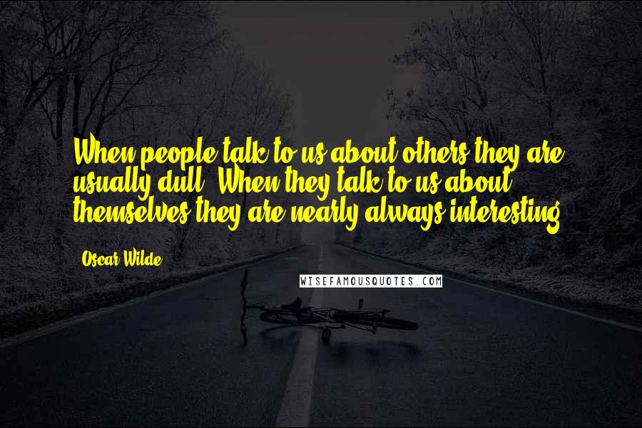 Oscar Wilde Quotes: When people talk to us about others they are usually dull. When they talk to us about themselves they are nearly always interesting.