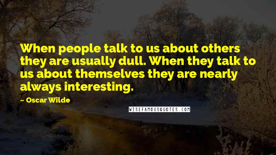 Oscar Wilde Quotes: When people talk to us about others they are usually dull. When they talk to us about themselves they are nearly always interesting.