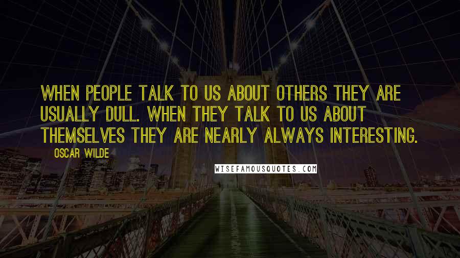 Oscar Wilde Quotes: When people talk to us about others they are usually dull. When they talk to us about themselves they are nearly always interesting.